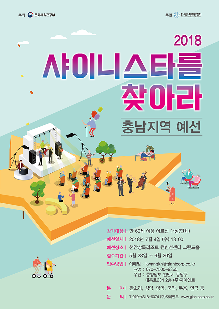 2018 샤이니스타를 찾아라
l 충남지역예선 l
참가대상 : 만 60세 이상 어르신 대상(단체)
예선일시 : 2018년 7월 4일 (수) 13:00
예선장소 : 천안상록리조트 컨벤션센터 그랜드홀
접수기간 : 5월 28일 ~ 6월 20일
접수방법 : 이메일 : kwangkh@giantcorp.co.kr 
FAX : 070-7500-9365
우편 : 충청남도 천안시 동남구 대흥로 234 2층 (주)자이엔트
분 야 : 판소리, 성악, 양악, 국악, 무용, 연극 등
문 의 : T 070-4618-6074 (주)자이엔트 www.giantcorp.co.kr